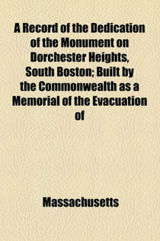 Cover of A Record of the Dedication of the Monument on Dorchester Heights, South Boston; Built by the Commonwealth as a Memorial of the Evacuation of