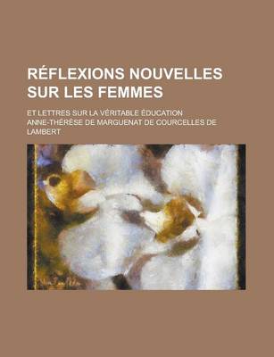 Book cover for Reflexions Nouvelles Sur Les Femmes; Et Lettres Sur La Veritable Education