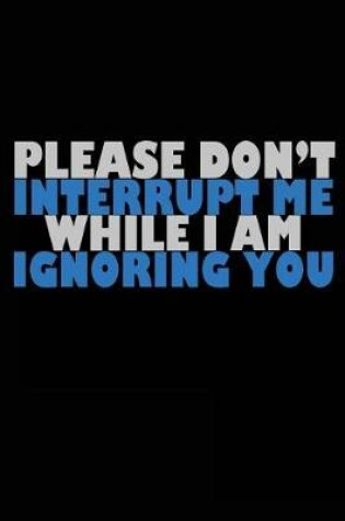 Cover of Please Don't Interrupt Me While I Am Ignoring You