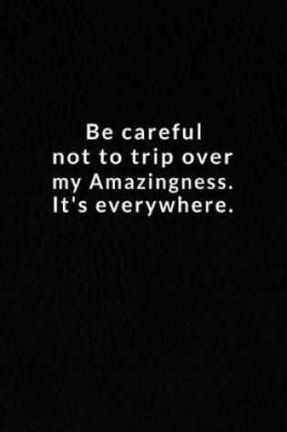 Cover of Be Careful Not To Trip Over My Amazingness. It's Everywhere.