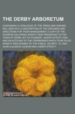 Cover of The Derby Arboretum; Containing a Catalogue of the Trees and Shrubs Included in It; A Description of the Grounds and Directions for Their Management; A Copy of the Address Delivered When It Was Presented to the Town of Derby; By Its