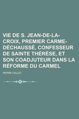 Cover of La Vie de S. Jean de La Croix, Premier Carme Dechausse, Confesseur de Sainte Therese, Et Son Coadjuteur Dans La Reforme Du Carmel