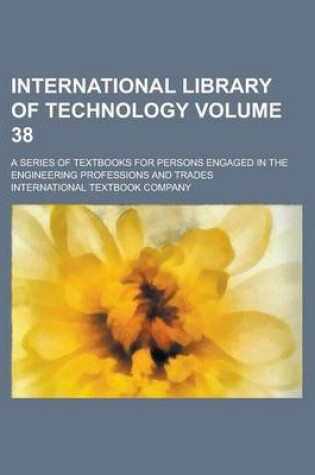 Cover of International Library of Technology; A Series of Textbooks for Persons Engaged in the Engineering Professions and Trades Volume 38