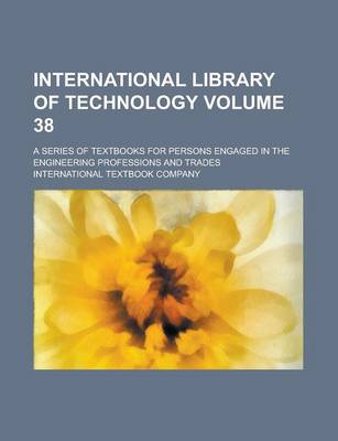 Book cover for International Library of Technology; A Series of Textbooks for Persons Engaged in the Engineering Professions and Trades Volume 38