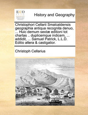 Book cover for Christophori Cellarii Smalcaldensis geographia antiqua recognita denuo, ... Huic demum sextae editioni tot chartas .. duplicemque indicem, ... addidit, ... Samuel Patrick, L.L.D. Editio altera & castigatior.