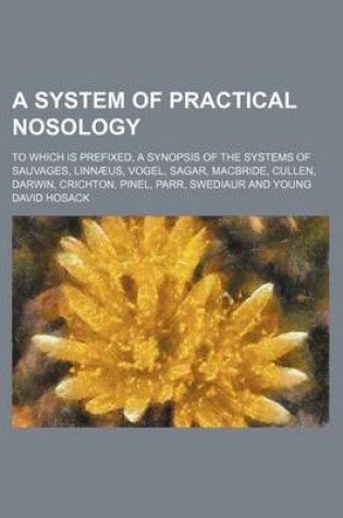 Cover of A System of Practical Nosology; To Which Is Prefixed, a Synopsis of the Systems of Sauvages, Linnaeus, Vogel, Sagar, MacBride, Cullen, Darwin, Crichton, Pinel, Parr, Swediaur and Young