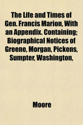 Cover of The Life and Times of Gen. Francis Marion, with an Appendix. Containing; Biographical Notices of Greene, Morgan, Pickens, Sumpter, Washington,