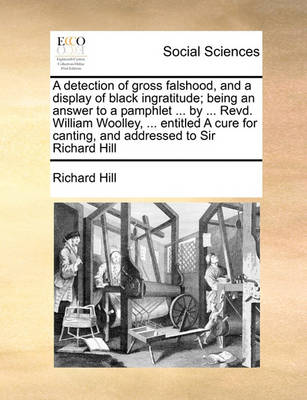 Book cover for A detection of gross falshood, and a display of black ingratitude; being an answer to a pamphlet ... by ... Revd. William Woolley, ... entitled A cure for canting, and addressed to Sir Richard Hill