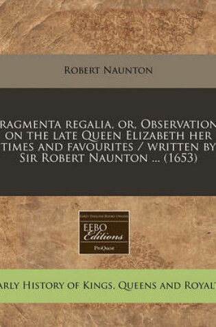 Cover of Fragmenta Regalia, Or, Observations on the Late Queen Elizabeth Her Times and Favourites / Written by Sir Robert Naunton ... (1653)