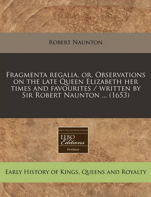 Book cover for Fragmenta Regalia, Or, Observations on the Late Queen Elizabeth Her Times and Favourites / Written by Sir Robert Naunton ... (1653)