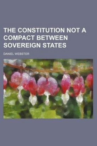 Cover of The Constitution Not a Compact Between Sovereign States