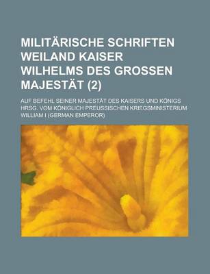 Book cover for Militarische Schriften Weiland Kaiser Wilhelms Des Grossen Majestat; Auf Befehl Seiner Majestat Des Kaisers Und Konigs Hrsg. Vom Koniglich Preussische