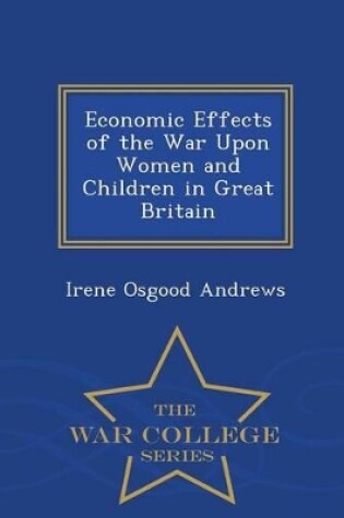 Cover of Economic Effects of the War Upon Women and Children in Great Britain - War College Series