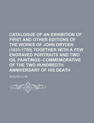 Book cover for Catalogue of an Exhibition of First and Other Editions of the Works of John Dryden (1631-1700) Together with a Few Engraved Portraits and Two Oil Paintings--Commemorative of the Two Hundredth Anniversary of His Death