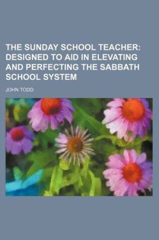 Cover of The Sunday School Teacher; Designed to Aid in Elevating and Perfecting the Sabbath School System