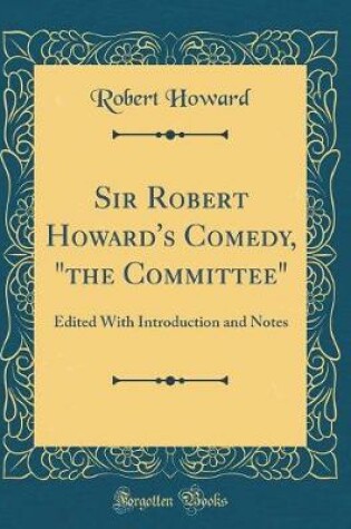Cover of Sir Robert Howard's Comedy, "the Committee": Edited With Introduction and Notes (Classic Reprint)
