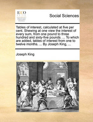 Book cover for Tables of interest, calculated at five per cent. Shewing at one view the interest of every sum, from one pound to three hundred and sixty-five pounds. ... To which are added, tables of interest from one to twelve months. ... By Joseph King, ...