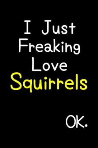 Cover of I Just Freaking Love Squirrels Ok.