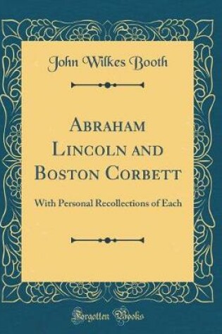 Cover of Abraham Lincoln and Boston Corbett: With Personal Recollections of Each (Classic Reprint)