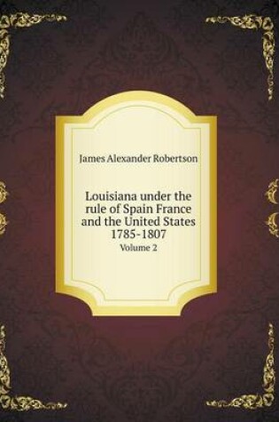 Cover of Louisiana under the rule of Spain France and the United States 1785-1807 Volume 2