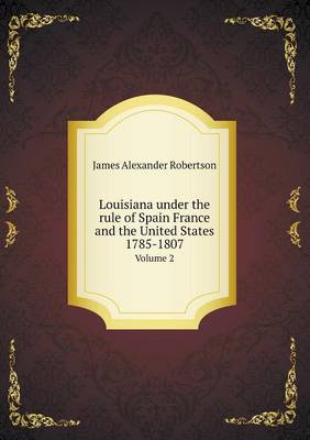 Book cover for Louisiana under the rule of Spain France and the United States 1785-1807 Volume 2