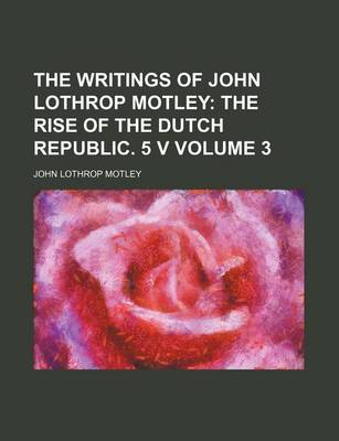 Book cover for The Writings of John Lothrop Motley; The Rise of the Dutch Republic. 5 V Volume 3