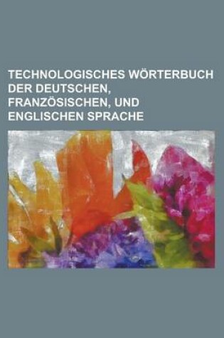 Cover of Technologisches Worterbuch Der Deutschen, Franzosischen, Und Englischen Sprache