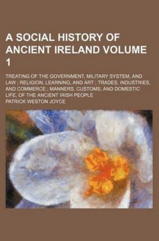 Cover of A Social History of Ancient Ireland Volume 1; Treating of the Government, Military System, and Law; Religion, Learning, and Art; Trades, Industries, and Commerce; Manners, Customs, and Domestic Life, of the Ancient Irish People