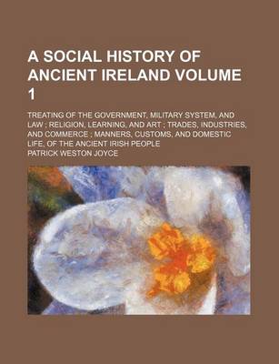 Book cover for A Social History of Ancient Ireland Volume 1; Treating of the Government, Military System, and Law; Religion, Learning, and Art; Trades, Industries, and Commerce; Manners, Customs, and Domestic Life, of the Ancient Irish People