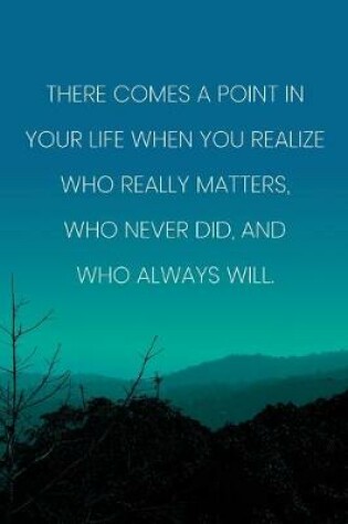 Cover of Inspirational Quote Notebook - 'There Comes A Point In Your Life When You Realize Who Really Matters, Who Never Did, And Who Always Will.'