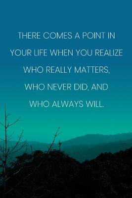 Cover of Inspirational Quote Notebook - 'There Comes A Point In Your Life When You Realize Who Really Matters, Who Never Did, And Who Always Will.'
