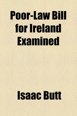 Book cover for The Poor-Law Bill for Ireland Examined, Its Provisions and the Report of Mr. Nicholls Contrasted with the Facts Proved by the Poor Inquiry Commission,