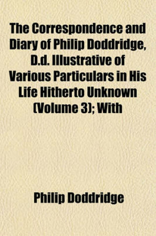 Cover of The Correspondence and Diary of Philip Doddridge, D.D. Illustrative of Various Particulars in His Life Hitherto Unknown (Volume 3); With