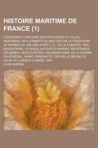 Cover of Histoire Maritime de France; Contenant L'Histoire Des Provinces Et Villes Maritimes, Des Combats de Mer Depuis La Fondation de Marseille, 600 ANS Avant J.-C., de La Flibuste, Des Navigations, Voyages Autour Du Monde, Naufrages (1 )