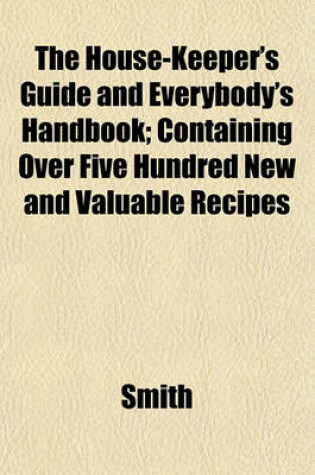 Cover of The House-Keeper's Guide and Everybody's Handbook; Containing Over Five Hundred New and Valuable Recipes