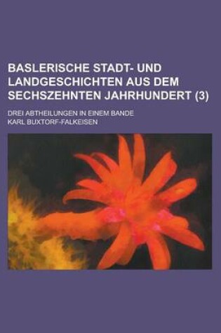 Cover of Baslerische Stadt- Und Landgeschichten Aus Dem Sechszehnten Jahrhundert; Drei Abtheilungen in Einem Bande Volume 3