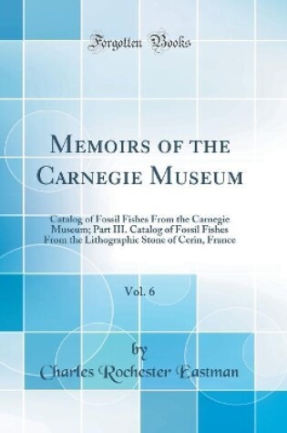 Cover of Memoirs of the Carnegie Museum, Vol. 6: Catalog of Fossil Fishes From the Carnegie Museum; Part III. Catalog of Fossil Fishes From the Lithographic Stone of Cerin, France (Classic Reprint)