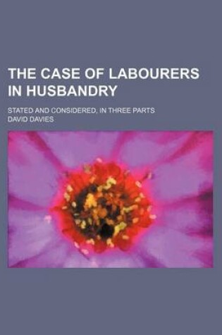 Cover of The Case of Labourers in Husbandry; Stated and Considered, in Three Parts