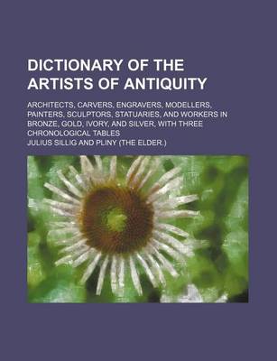 Book cover for Dictionary of the Artists of Antiquity; Architects, Carvers, Engravers, Modellers, Painters, Sculptors, Statuaries, and Workers in Bronze, Gold, Ivory, and Silver, with Three Chronological Tables