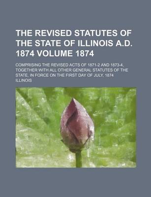 Book cover for The Revised Statutes of the State of Illinois A.D. 1874; Comprising the Revised Acts of 1871-2 and 1873-4, Together with All Other General Statutes of