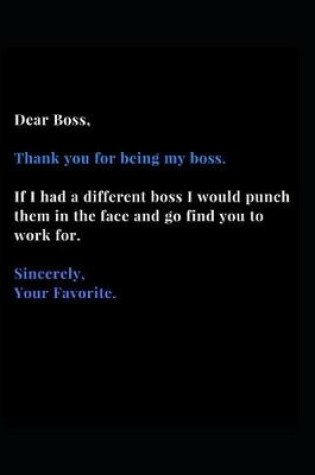 Cover of Dear Boss, Thank you for being my boss. If I Had a different boss I Would punch them in the face and go find you to work for. Sincerely, Your Favorite.