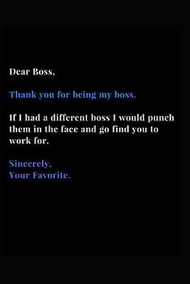 Book cover for Dear Boss, Thank you for being my boss. If I Had a different boss I Would punch them in the face and go find you to work for. Sincerely, Your Favorite.