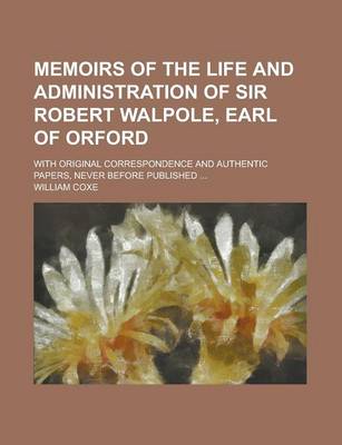 Book cover for Memoirs of the Life and Administration of Sir Robert Walpole, Earl of Orford; With Original Correspondence and Authentic Papers, Never Before Publishe
