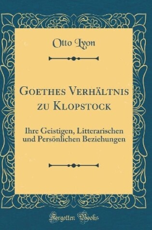 Cover of Goethes Verhältnis zu Klopstock: Ihre Geistigen, Litterarischen und Persönlichen Beziehungen (Classic Reprint)