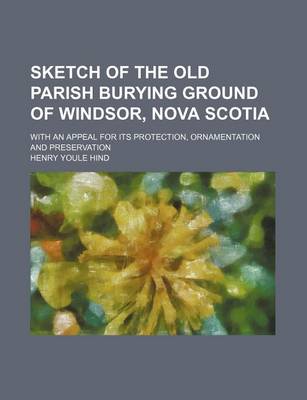 Book cover for Sketch of the Old Parish Burying Ground of Windsor, Nova Scotia; With an Appeal for Its Protection, Ornamentation and Preservation