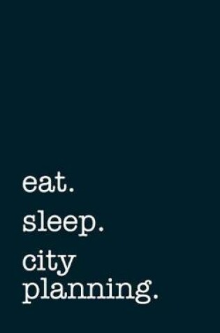 Cover of Eat. Sleep. City Planning. - Lined Notebook
