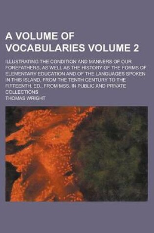 Cover of A Volume of Vocabularies; Illustrating the Condition and Manners of Our Forefathers, as Well as the History of the Forms of Elementary Education and of the Languages Spoken in This Island, from the Tenth Century to the Fifteenth. Volume 2