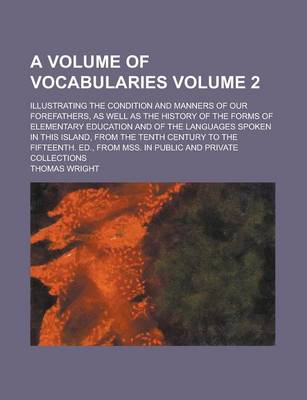 Book cover for A Volume of Vocabularies; Illustrating the Condition and Manners of Our Forefathers, as Well as the History of the Forms of Elementary Education and of the Languages Spoken in This Island, from the Tenth Century to the Fifteenth. Volume 2