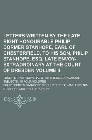 Cover of Letters Written by the Late Right Honourable Philip Dormer Stanhope, Earl of Chesterfield, to His Son, Philip Stanhope, Esq. Late Envoy-Extraordinary at the Court of Dresden; Together with Several Other Pieces on Various Subjects Volume 4