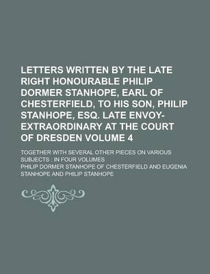 Book cover for Letters Written by the Late Right Honourable Philip Dormer Stanhope, Earl of Chesterfield, to His Son, Philip Stanhope, Esq. Late Envoy-Extraordinary at the Court of Dresden; Together with Several Other Pieces on Various Subjects Volume 4